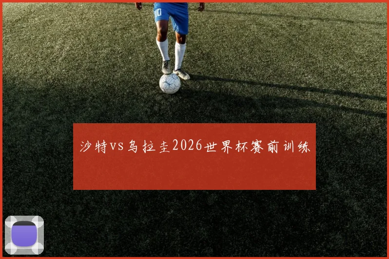 沙特vs乌拉圭2026世界杯赛前训练