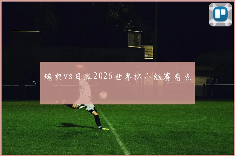 瑞典vs日本2026世界杯小组赛看点
