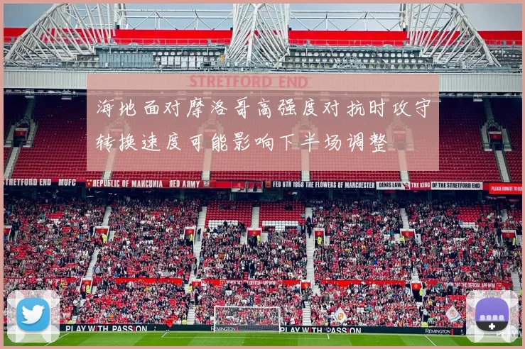 海地面对摩洛哥高强度对抗时攻守转换速度可能影响下半场调整