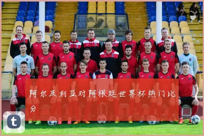 阿尔及利亚对阿根廷世界杯热门比分