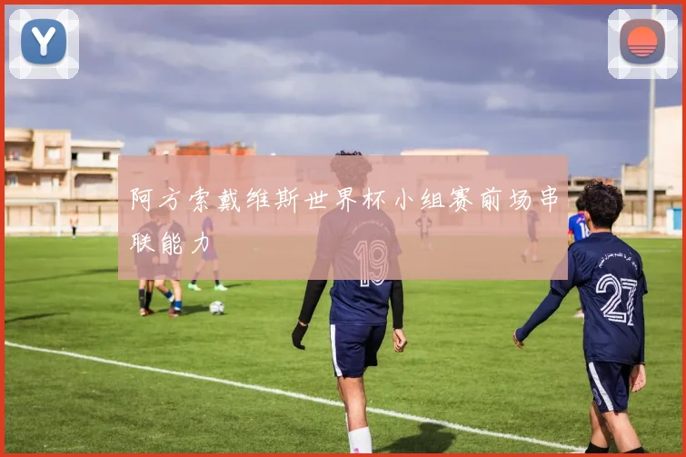阿方索戴维斯世界杯小组赛前场串联能力