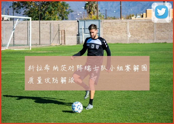 科拉希纳茨对阵瑞士队小组赛解围质量攻防解读