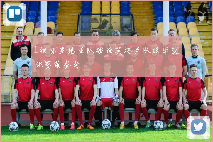 L组克罗地亚队碰面英格兰队赔率变化赛前参考