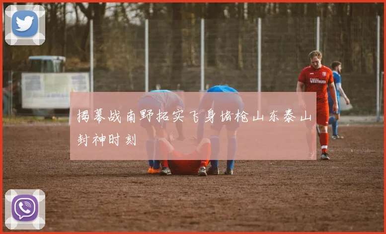 揭幕战南野拓实飞身堵枪山东泰山封神时刻