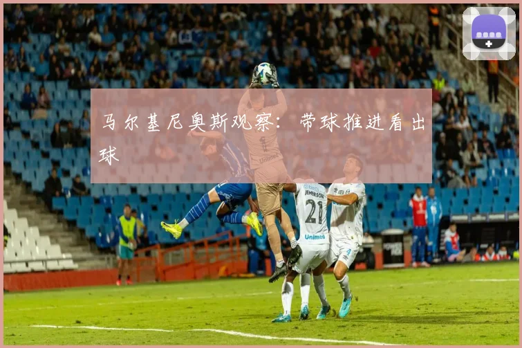 马尔基尼奥斯观察：带球推进看出球