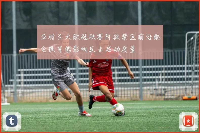 亚特兰大欧冠联赛阶段禁区前沿配合很可能影响反击启动质量