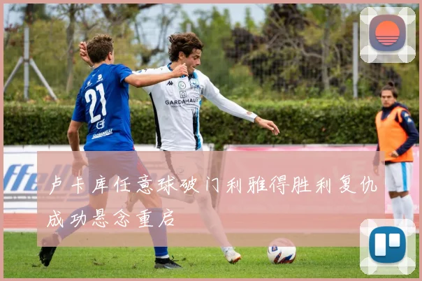 卢卡库任意球破门利雅得胜利复仇成功悬念重启