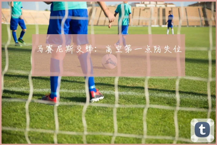 马赛尼斯交锋：高空第一点防失位