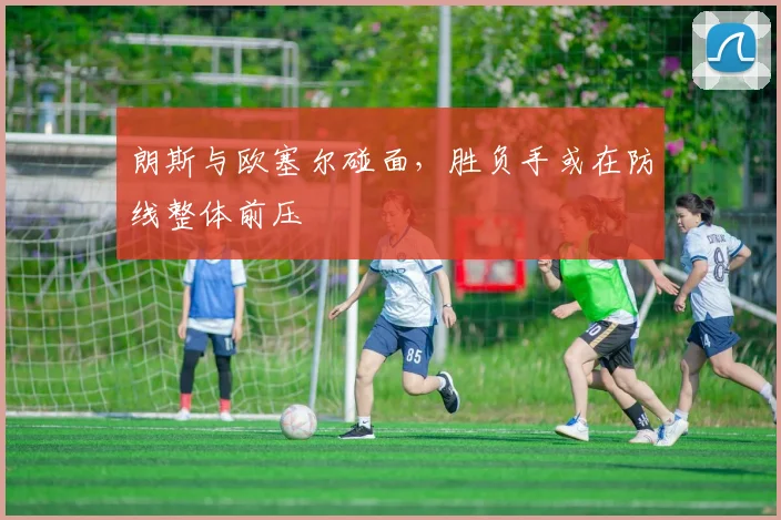 朗斯与欧塞尔碰面，胜负手或在防线整体前压