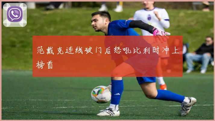 范戴克连线破门后怒吼比利时冲上榜首