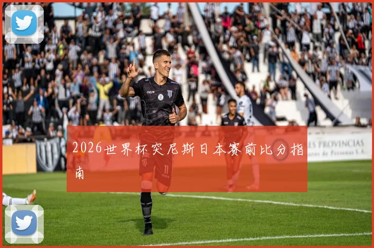 2026世界杯突尼斯日本赛前比分指南