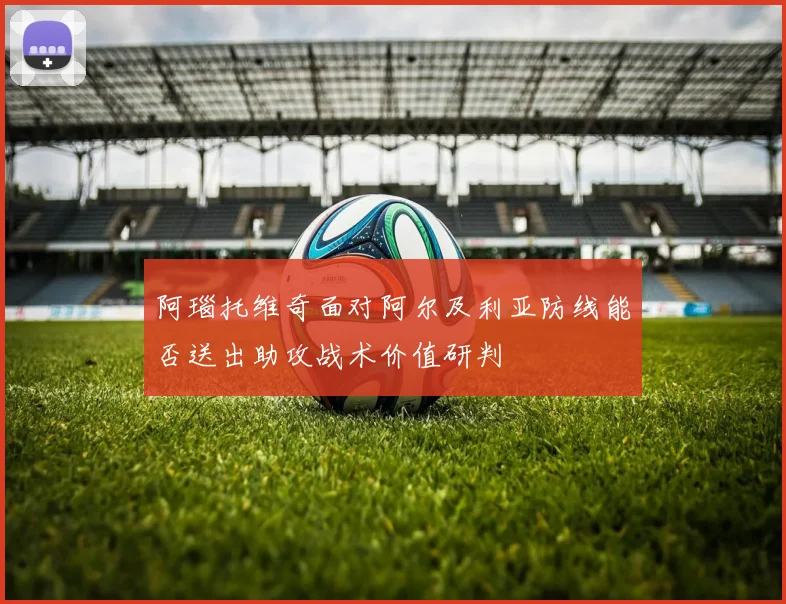 阿瑙托维奇面对阿尔及利亚防线能否送出助攻战术价值研判