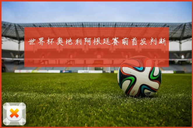 世界杯奥地利阿根廷赛前首发判断