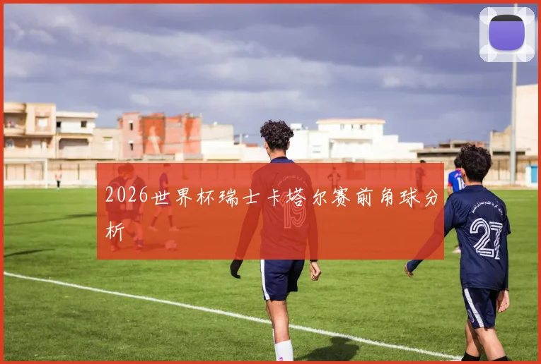 2026世界杯瑞士卡塔尔赛前角球分析