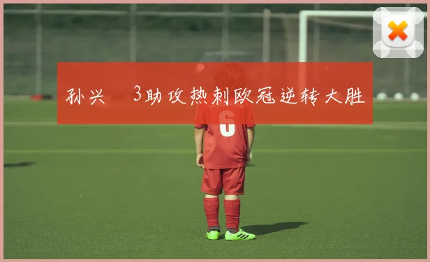 孙兴慜3助攻热刺欧冠逆转大胜