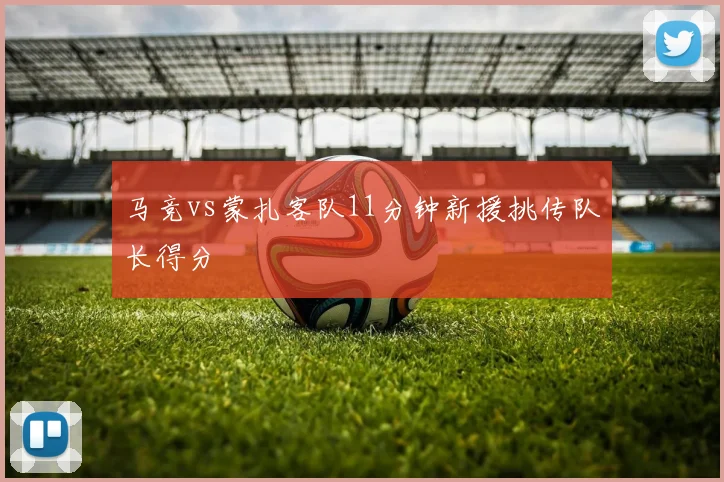 马竞vs蒙扎客队11分钟新援挑传队长得分