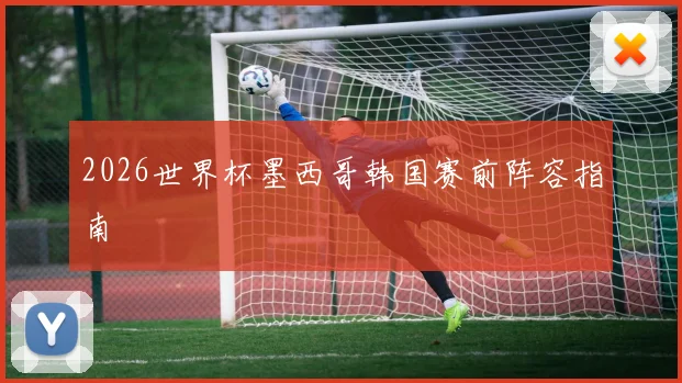 2026世界杯墨西哥韩国赛前阵容指南