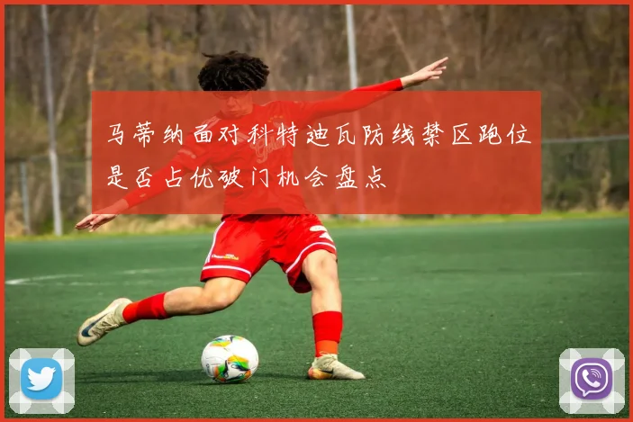 马蒂纳面对科特迪瓦防线禁区跑位是否占优破门机会盘点