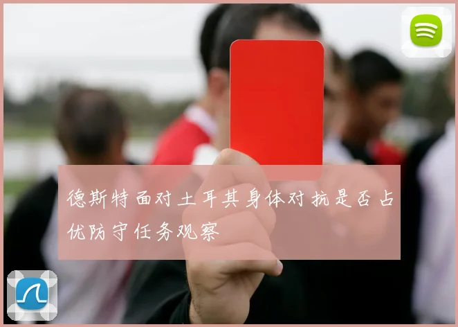 德斯特面对土耳其身体对抗是否占优防守任务观察