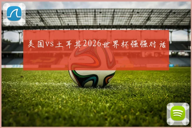 美国vs土耳其2026世界杯强强对话