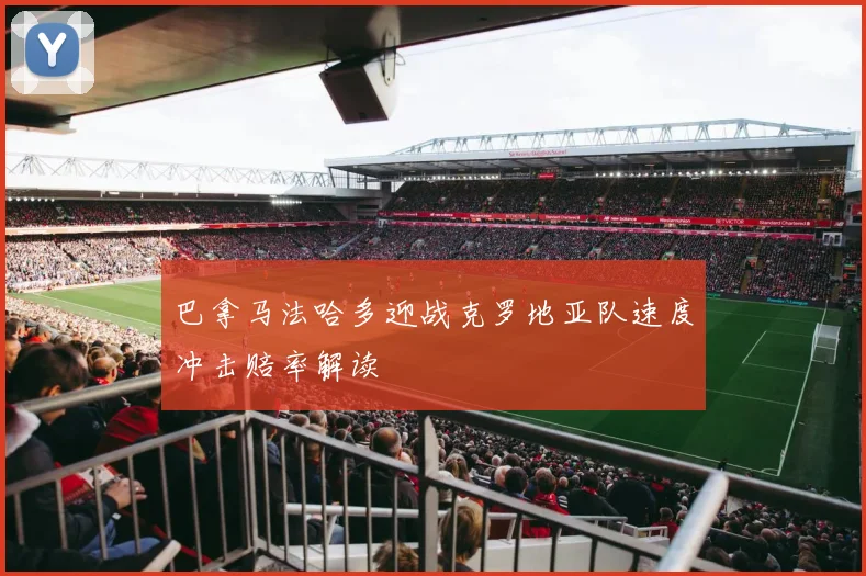 巴拿马法哈多迎战克罗地亚队速度冲击赔率解读