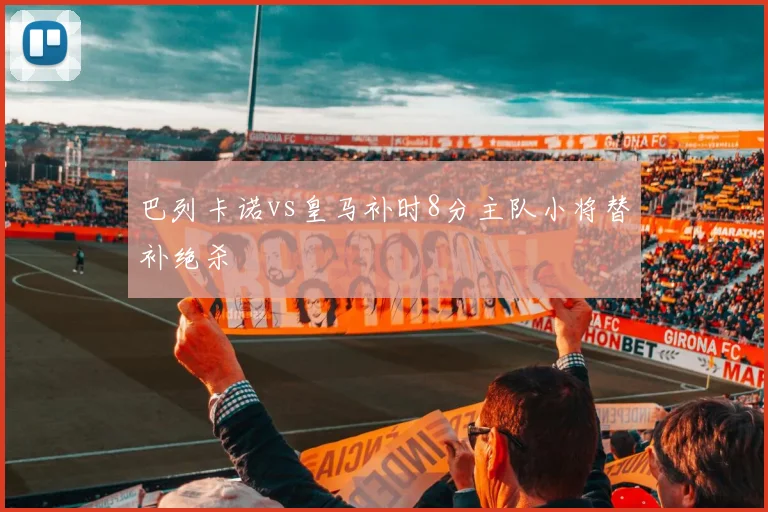 巴列卡诺vs皇马补时8分主队小将替补绝杀