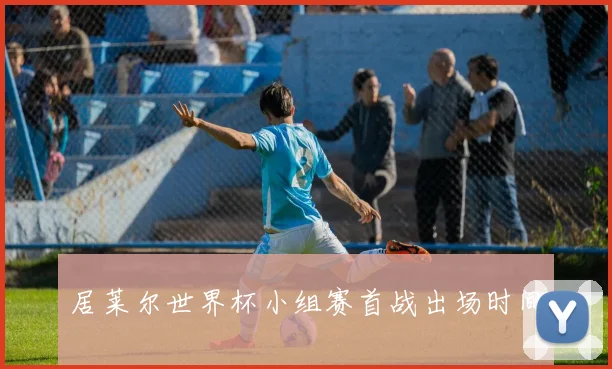居莱尔世界杯小组赛首战出场时间