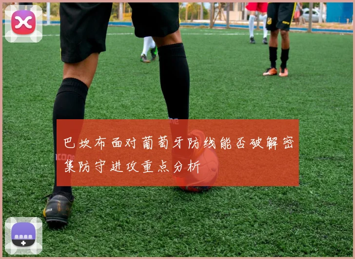 巴坎布面对葡萄牙防线能否破解密集防守进攻重点分析
