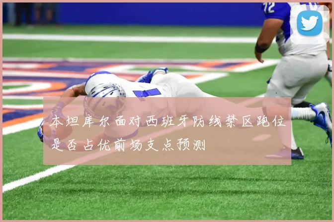 本坦库尔面对西班牙防线禁区跑位是否占优前场支点预测