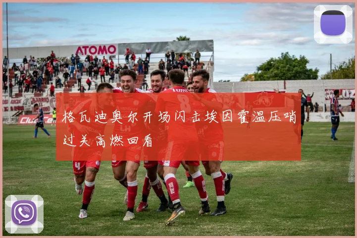 格瓦迪奥尔开场闪击埃因霍温压哨过关高燃回看