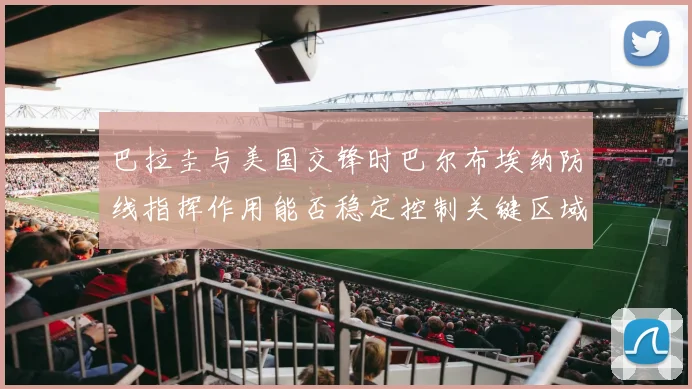 巴拉圭与美国交锋时巴尔布埃纳防线指挥作用能否稳定控制关键区域