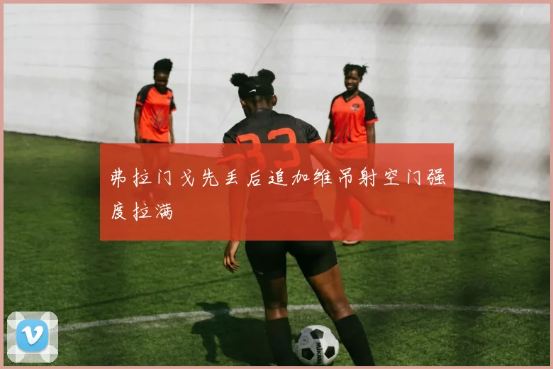 弗拉门戈先丢后追加维吊射空门强度拉满