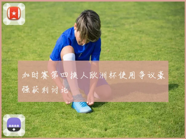 加时赛第四换人欧洲杯使用争议豪强获利讨论