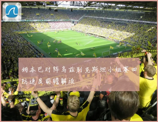 姆本巴对阵乌兹别克斯坦小组赛回防速度前瞻解读