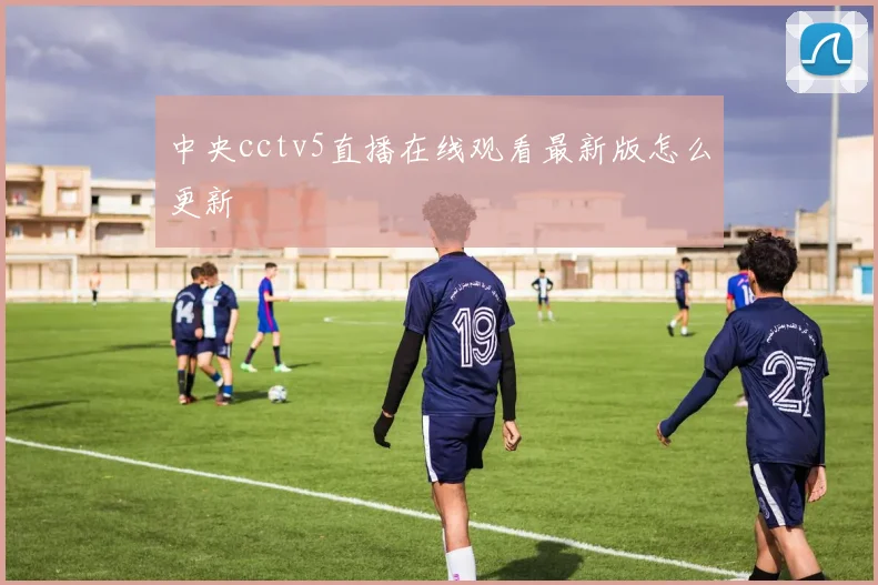 中央cctv5直播在线观看最新版怎么更新