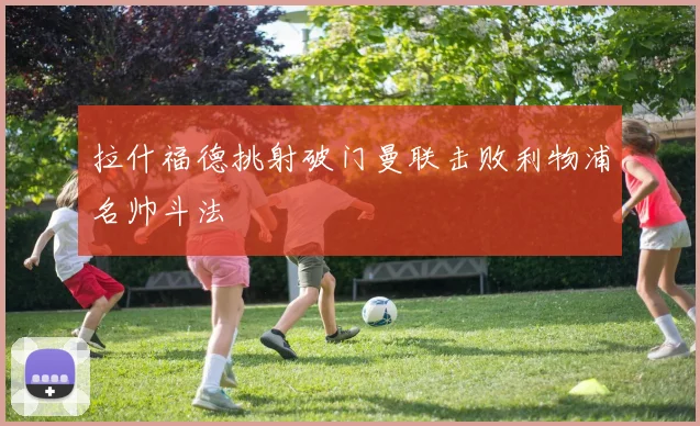 拉什福德挑射破门曼联击败利物浦名帅斗法
