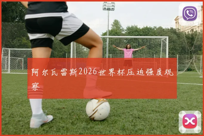 阿尔瓦雷斯2026世界杯压迫强度观察