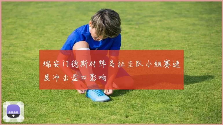 瑞安门德斯对阵乌拉圭队小组赛速度冲击盘口影响