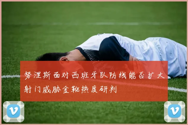 努涅斯面对西班牙队防线能否扩大射门威胁金靴热度研判