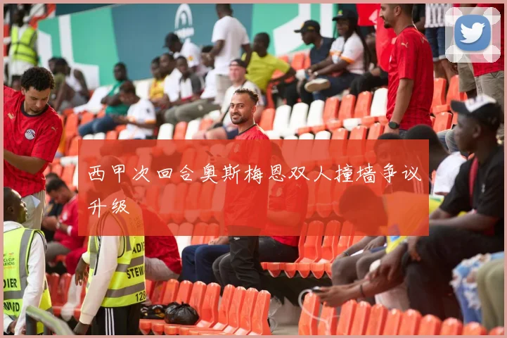 西甲次回合奥斯梅恩双人撞墙争议升级