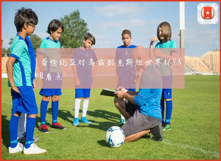 哥伦比亚对乌兹别克斯坦世界杯VAR看点