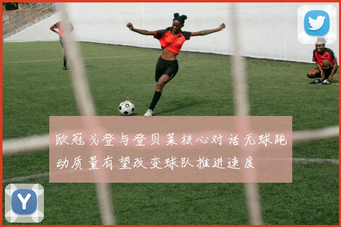 欧冠戈登与登贝莱核心对话无球跑动质量有望改变球队推进速度