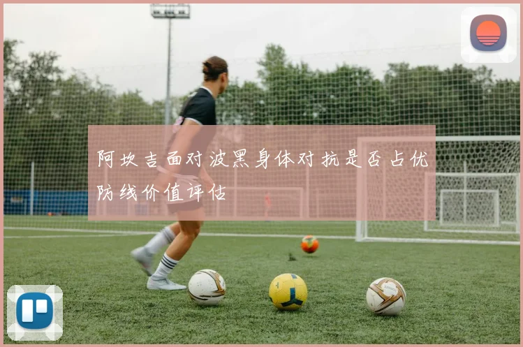 阿坎吉面对波黑身体对抗是否占优防线价值评估