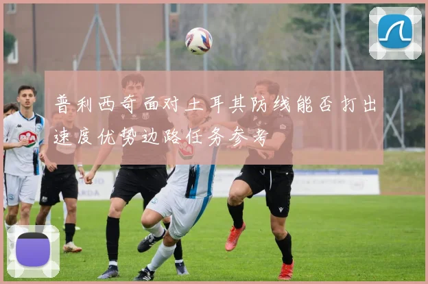 普利西奇面对土耳其防线能否打出速度优势边路任务参考