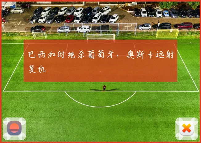 巴西加时绝杀葡萄牙，奥斯卡远射复仇