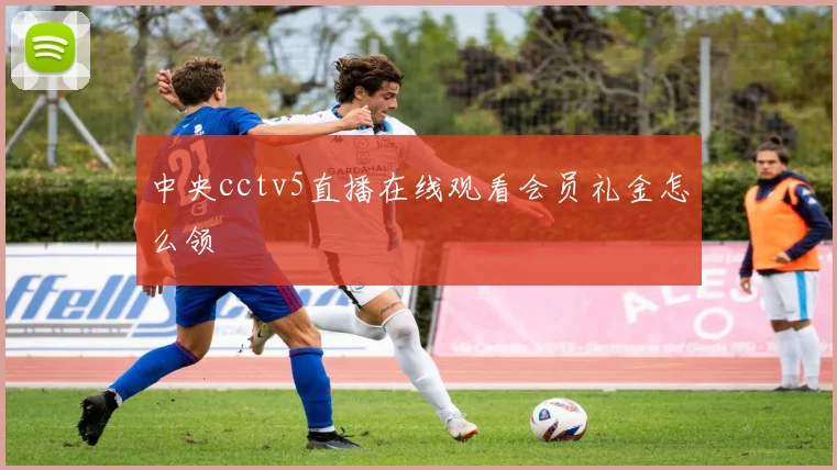 中央cctv5直播在线观看会员礼金怎么领