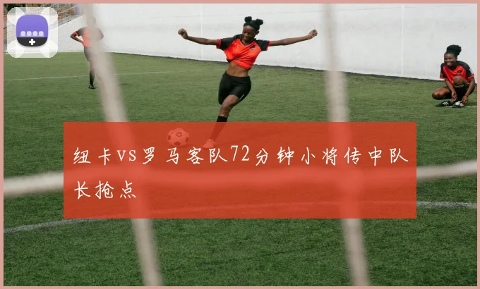 纽卡vs罗马客队72分钟小将传中队长抢点