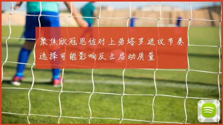 聚焦欧冠恩佐对上劳塔罗进攻节奏选择可能影响反击启动质量