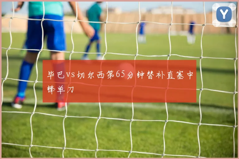毕巴vs切尔西第65分钟替补直塞中锋单刀