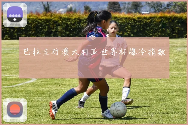 巴拉圭对澳大利亚世界杯爆冷指数